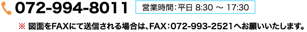 072-994-8011 �c�Ǝ��ԁF���� 8:30 �` 17:00�� �}�ʂ�FAX�ɂđ��M�����ꍇ�́AFAX�F072-993-2521�ւ��肢�������܂��B
